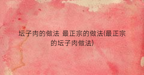 坛子肉的做法 最正宗的做法(最正宗的坛子肉做法)